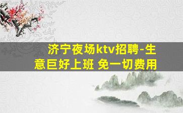 济宁夜场ktv招聘-生意巨好上班 免一切费用